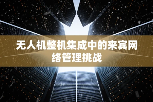 无人机整机集成中的来宾网络管理挑战