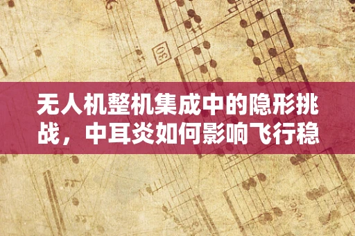 无人机整机集成中的隐形挑战，中耳炎如何影响飞行稳定性？