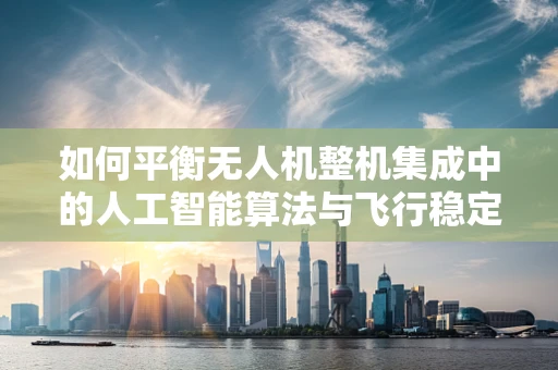 如何平衡无人机整机集成中的人工智能算法与飞行稳定性？