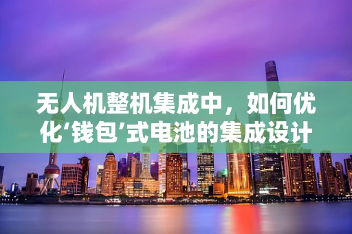 无人机整机集成中，如何优化‘钱包’式电池的集成设计？