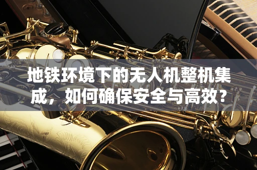 地铁环境下的无人机整机集成，如何确保安全与高效？
