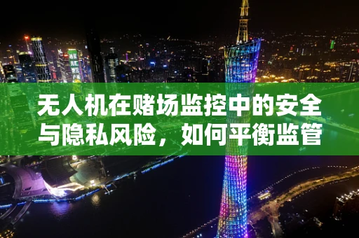 无人机在赌场监控中的安全与隐私风险，如何平衡监管与隐私？