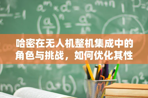 哈密在无人机整机集成中的角色与挑战，如何优化其性能与成本？