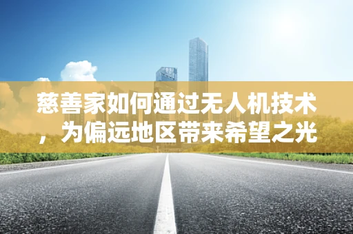 慈善家如何通过无人机技术，为偏远地区带来希望之光？