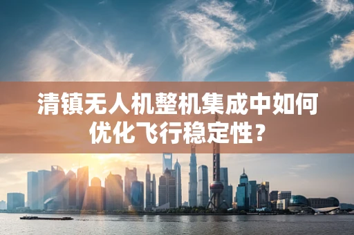 清镇无人机整机集成中如何优化飞行稳定性？