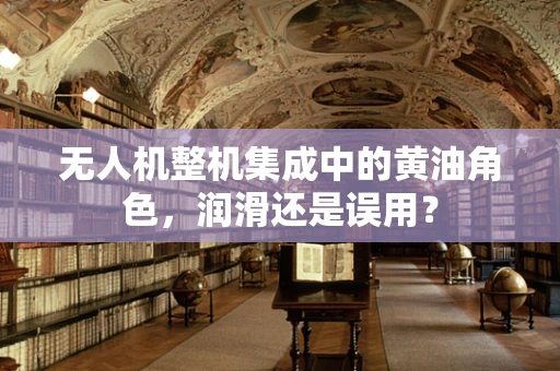无人机整机集成中的黄油角色，润滑还是误用？