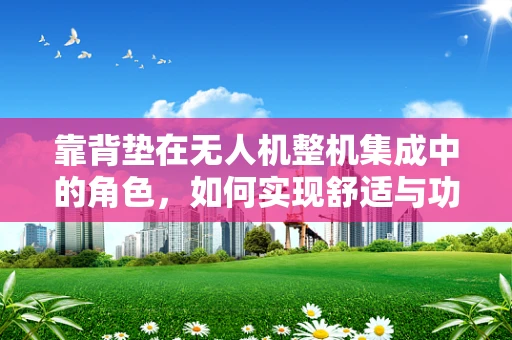 靠背垫在无人机整机集成中的角色，如何实现舒适与功能的完美平衡？