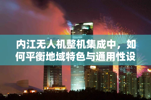 内江无人机整机集成中，如何平衡地域特色与通用性设计？