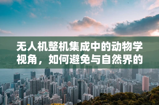 无人机整机集成中的动物学视角，如何避免与自然界的小居民冲突？