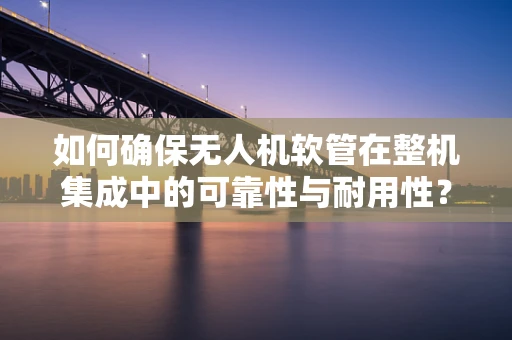 如何确保无人机软管在整机集成中的可靠性与耐用性？