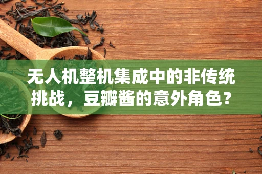 无人机整机集成中的非传统挑战，豆瓣酱的意外角色？