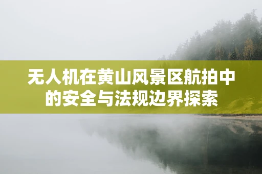 无人机在黄山风景区航拍中的安全与法规边界探索