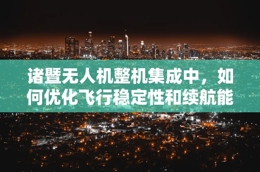 诸暨无人机整机集成中，如何优化飞行稳定性和续航能力？