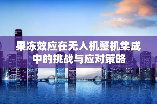 果冻效应在无人机整机集成中的挑战与应对策略