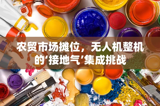 农贸市场摊位，无人机整机的‘接地气’集成挑战