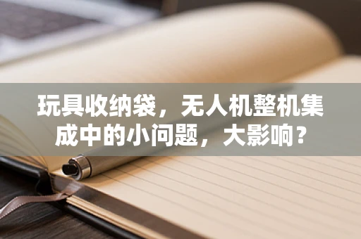 玩具收纳袋，无人机整机集成中的小问题，大影响？
