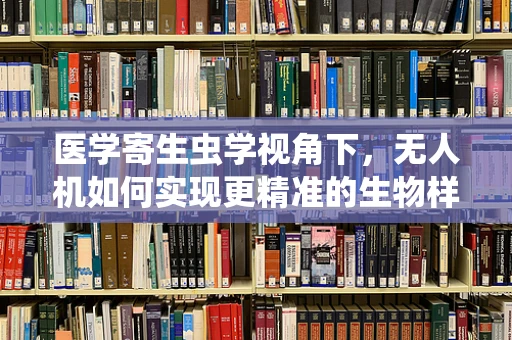 医学寄生虫学视角下，无人机如何实现更精准的生物样本采集？