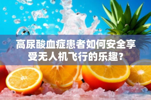 高尿酸血症患者如何安全享受无人机飞行的乐趣？