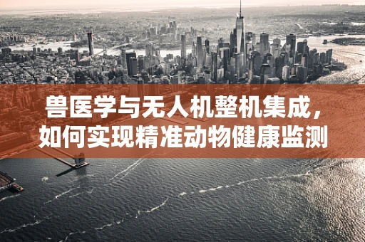兽医学与无人机整机集成，如何实现精准动物健康监测的飞跃？