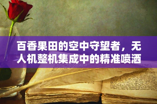 百香果田的空中守望者，无人机整机集成中的精准喷洒挑战