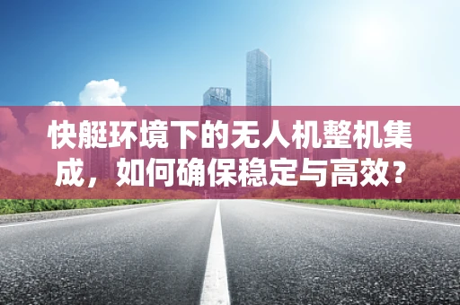 快艇环境下的无人机整机集成，如何确保稳定与高效？