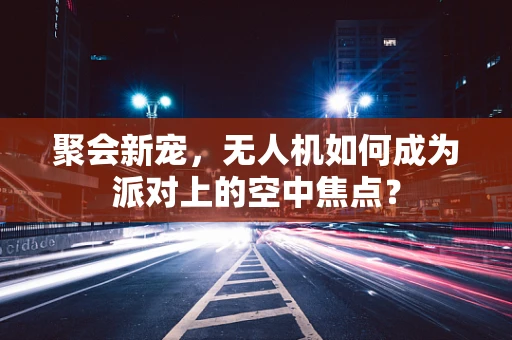 聚会新宠，无人机如何成为派对上的空中焦点？