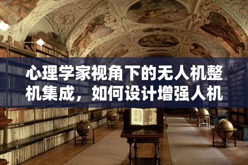 心理学家视角下的无人机整机集成，如何设计增强人机交互的信任与安全感？