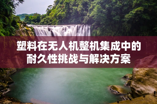 塑料在无人机整机集成中的耐久性挑战与解决方案