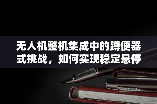 无人机整机集成中的蹲便器式挑战，如何实现稳定悬停与复杂环境下的精准定位？
