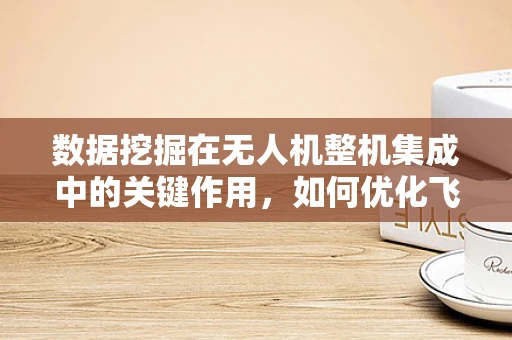 数据挖掘在无人机整机集成中的关键作用，如何优化飞行性能与安全？