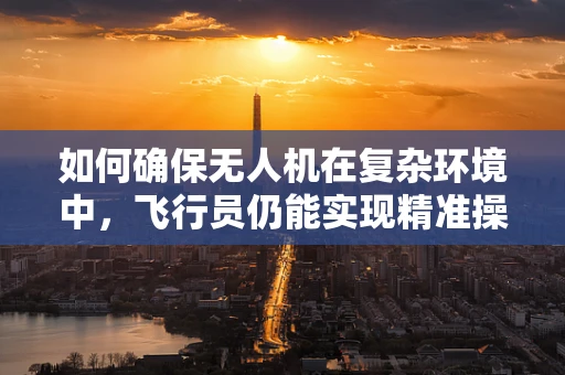 如何确保无人机在复杂环境中，飞行员仍能实现精准操控？