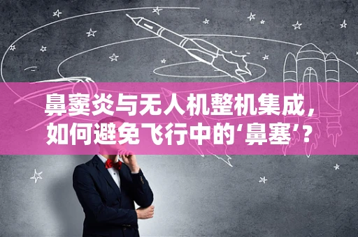 鼻窦炎与无人机整机集成，如何避免飞行中的‘鼻塞’？