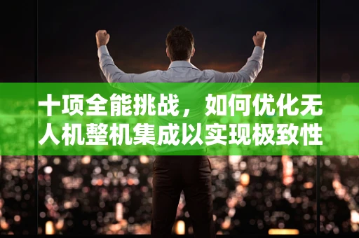 十项全能挑战，如何优化无人机整机集成以实现极致性能？