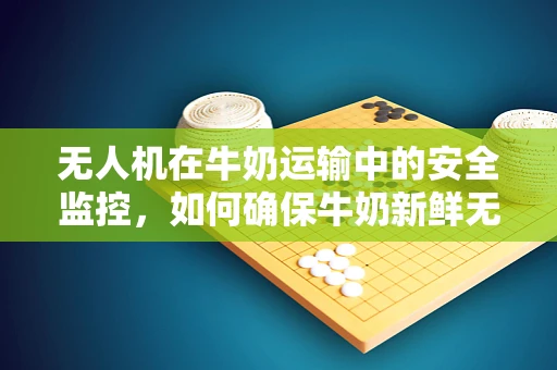 无人机在牛奶运输中的安全监控，如何确保牛奶新鲜无损？