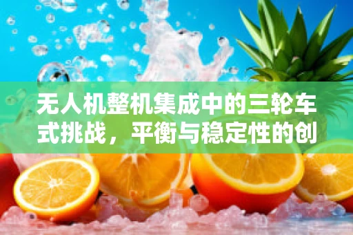 无人机整机集成中的三轮车式挑战，平衡与稳定性的创新解决方案？