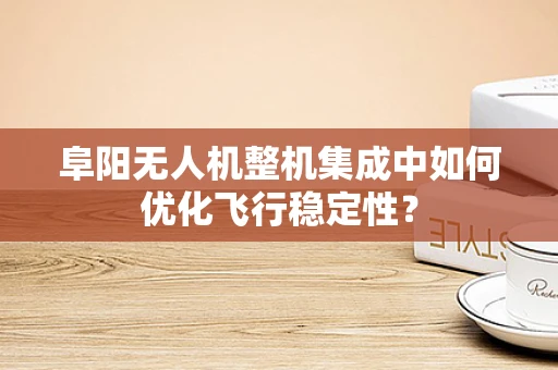 阜阳无人机整机集成中如何优化飞行稳定性？