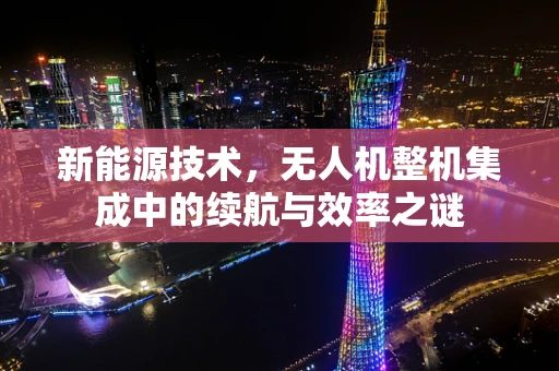 新能源技术，无人机整机集成中的续航与效率之谜