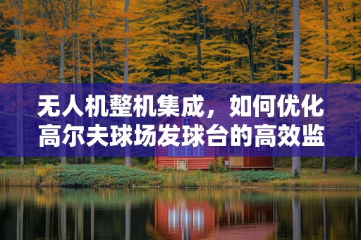 无人机整机集成，如何优化高尔夫球场发球台的高效监测？
