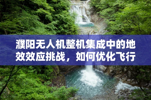 濮阳无人机整机集成中的地效效应挑战，如何优化飞行稳定性？