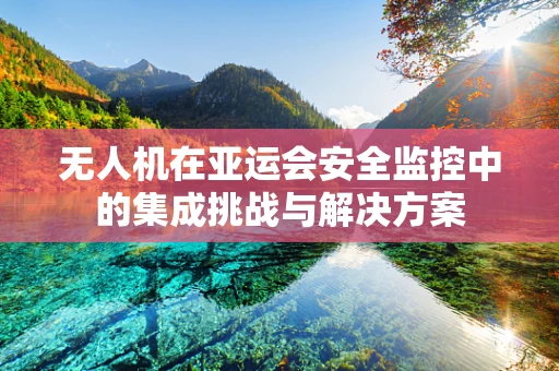 无人机在亚运会安全监控中的集成挑战与解决方案