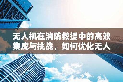 无人机在消防救援中的高效集成与挑战，如何优化无人机载荷以提升消防员作业效率？