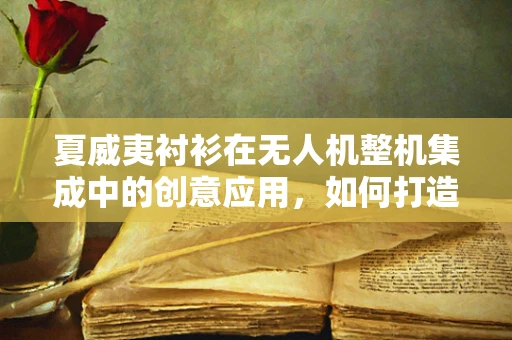 夏威夷衬衫在无人机整机集成中的创意应用，如何打造个性与功能的完美结合？