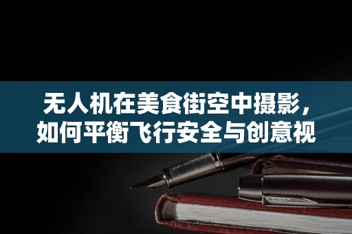无人机在美食街空中摄影，如何平衡飞行安全与创意视角？