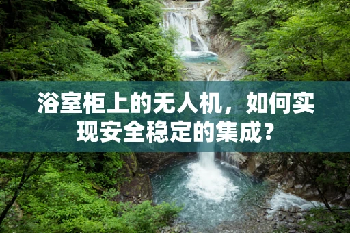 浴室柜上的无人机，如何实现安全稳定的集成？