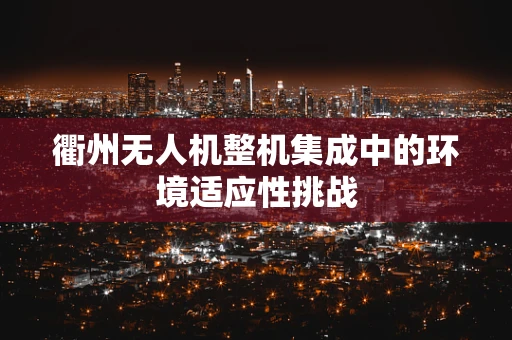 衢州无人机整机集成中的环境适应性挑战