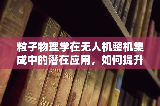 粒子物理学在无人机整机集成中的潜在应用，如何提升飞行稳定性？