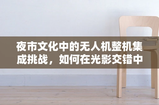 夜市文化中的无人机整机集成挑战，如何在光影交错中精准导航？