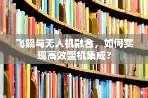 飞艇与无人机融合，如何实现高效整机集成？