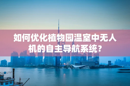 如何优化植物园温室中无人机的自主导航系统？