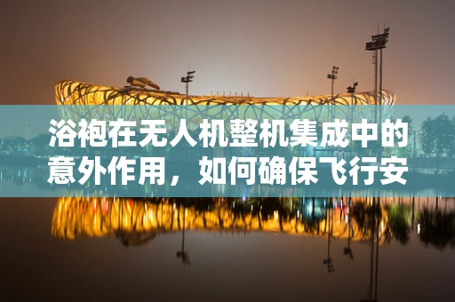 浴袍在无人机整机集成中的意外作用，如何确保飞行安全？